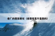 老厂的翡翠原石（老翡翠是不是假的）
