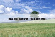 郎溪原石翡翠矿场（郎溪县翡翠园）