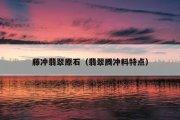 藤冲翡翠原石（翡翠腾冲料特点）
