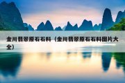 金川翡翠原石石料（金川翡翠原石石料图片大全）