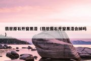翡翠原石开窗黑漆（翡翠原石开窗黑漆会掉吗）