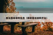 原石翡翠求购信息（翡翠原石收购平台）
