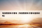 淘宝翡翠料子原石（淘宝翡翠料子原石是真的吗）