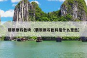 翡翠原石色块（翡翠原石色料是什么意思）