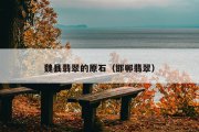 魏县翡翠的原石（邯郸翡翠）