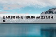 名山翡翠原石剥皮（翡翠原石扒皮后怎么看好坏）