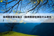 徐州翡翠原石加工（徐州翡翠检测在什么地方）