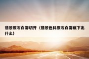 翡翠原石白雾切开（翡翠色料原石白雾底下出什么）