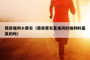 翡翠福利小原石（翡翠原石直播间的福利料是真的吗）
