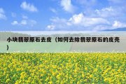 小块翡翠原石去皮（如何去除翡翠原石的皮壳）