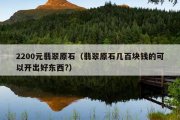 2200元翡翠原石（翡翠原石几百块钱的可以开出好东西?）