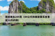 翡翠原石295克（44公斤的翡翠原石拿来抵10万的债）