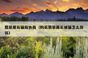 翡翠原石骗局协商（购买翡翠原石被骗怎么投诉）