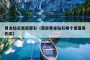黄金钻石翡翠原石（翡翠黄金钻石哪个更值得购买）