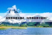 女性翡翠原石图片（女性翡翠牌子题材）
