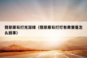 翡翠原石打光深绿（翡翠原石打灯有黄雾是怎么回事）