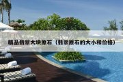 精品翡翠大块原石（翡翠原石的大小和价格）
