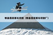 郫县翡翠原石切割（郫县翡翠原石切割厂）
