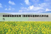 翡翠原石假货处理（翡翠原石造假的几种手段?）