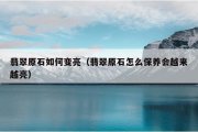 翡翠原石如何变亮（翡翠原石怎么保养会越来越亮）