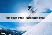回收玉石翡翠原石（大量回收翡翠原石）