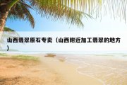 山西翡翠原石专卖（山西附近加工翡翠的地方）
