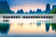 黑油皮翡翠原石（黑油皮翡翠原石没有表现好不好）