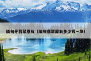 缅甸寻翡翠原石（缅甸翡翠原石多少钱一块）