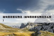 缅甸翡翠原石物流（缅甸翡翠原石物流怎么样）