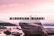 丽江翡翠原石市场（丽江卖翡翠）