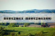 翡翠原石正确玩法（翡翠原石正确玩法视频）