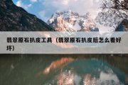 翡翠原石扒皮工具（翡翠原石扒皮后怎么看好坏）