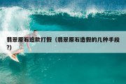 翡翠原石追款打假（翡翠原石造假的几种手段?）