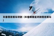 长春翡翠原石切割（长春哪里能切割翡翠原石）