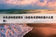 白色透明翡翠原石（白色有点透明的是什么翡翠）