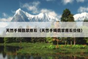 天然手镯翡翠原石（天然手镯翡翠原石价格）