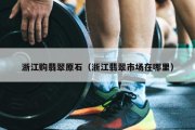 浙江购翡翠原石（浙江翡翠市场在哪里）