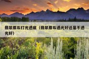 翡翠原石打光透底（翡翠原石透光好还是不透光好）