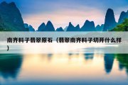 南齐料子翡翠原石（翡翠南齐料子切开什么样）