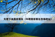 大理下关翡翠原石（大理翡翠原石市场地址）