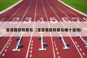 宝清翡翠和原石（宝清翡翠和原石哪个值钱）