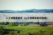 人工切翡翠原石（人工切翡翠原石视频）