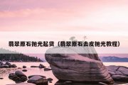 翡翠原石抛光起货（翡翠原石去皮抛光教程）