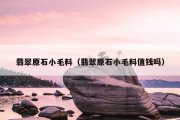 翡翠原石小毛料（翡翠原石小毛料值钱吗）