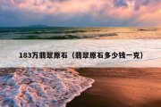 183万翡翠原石（翡翠原石多少钱一克）