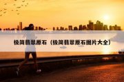 极简翡翠原石（极简翡翠原石图片大全）