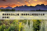 翡翠原石怎么上蜡（翡翠原石上蜡是起什么保护作用）