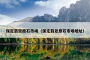 保定翡翠原石市场（保定翡翠原石市场地址）