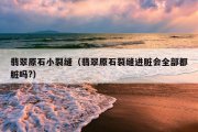 翡翠原石小裂缝（翡翠原石裂缝进脏会全部都脏吗?）