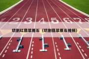 切割红翡翠原石（切割翡翠原石视频）